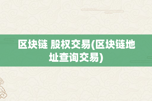 区块链 股权交易(区块链地址查询交易)