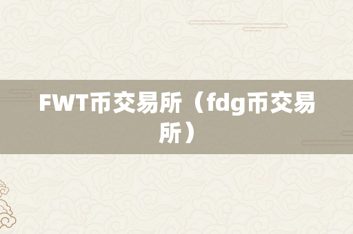 FWT币交易所（fdg币交易所）