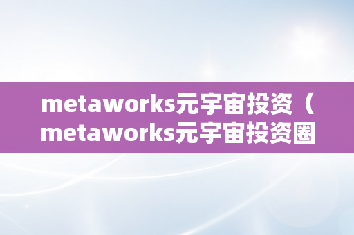 metaworks元宇宙投资（metaworks元宇宙投资圈套）