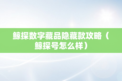 鲸探数字藏品隐藏款攻略（鲸探号怎么样）