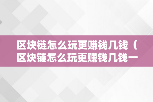 区块链怎么玩更赚钱几钱（区块链怎么玩更赚钱几钱一个月）