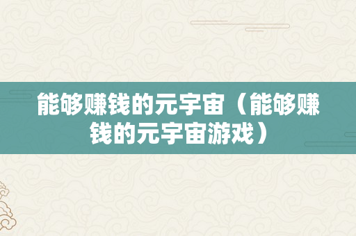 能够赚钱的元宇宙（能够赚钱的元宇宙游戏）