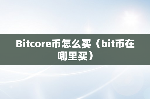 Bitcore币怎么买（bit币在哪里买）