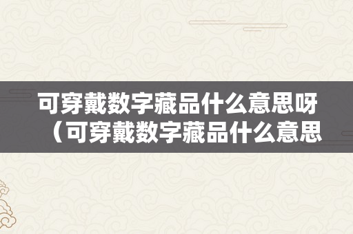 可穿戴数字藏品什么意思呀（可穿戴数字藏品什么意思呀英文）