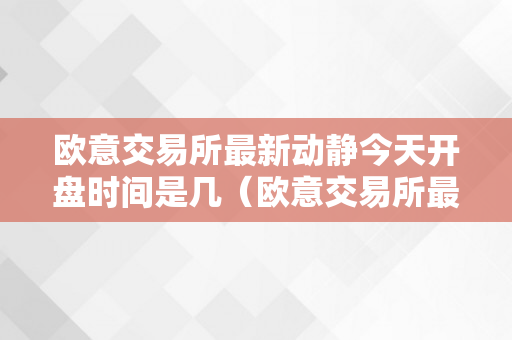 欧意交易所最新动静今天开盘时间是几（欧意交易所最新动静今天开盘时间是几点）