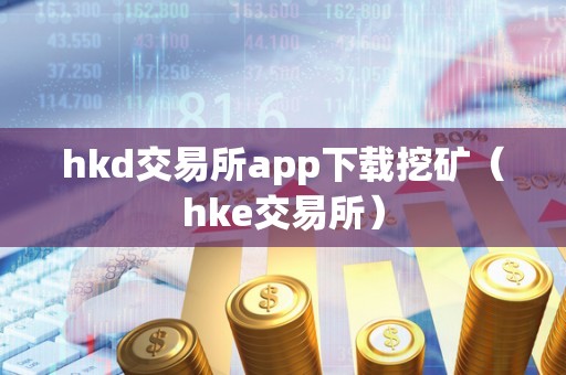 hkd交易所app下载挖矿（hke交易所）