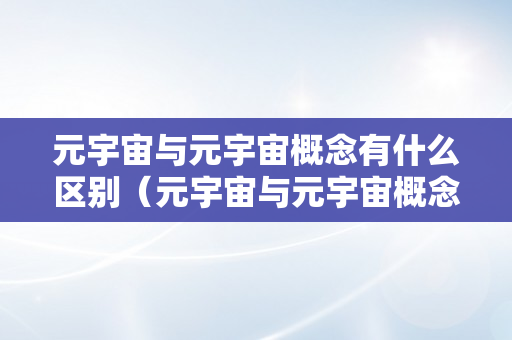 元宇宙与元宇宙概念有什么区别（元宇宙与元宇宙概念有什么区别和联络）
