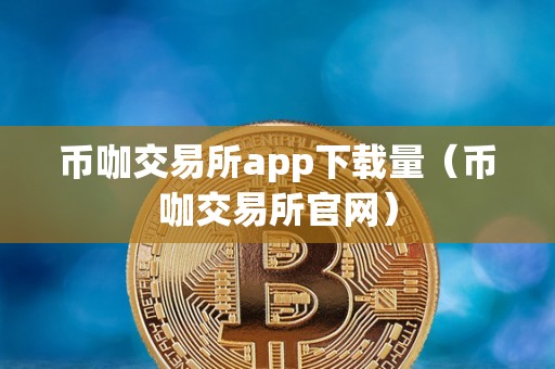 币咖交易所app下载量（币咖交易所官网）