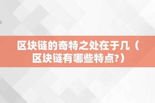 区块链的奇特之处在于几（区块链有哪些特点?）