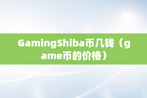 GamingShiba币几钱（game币的价格）