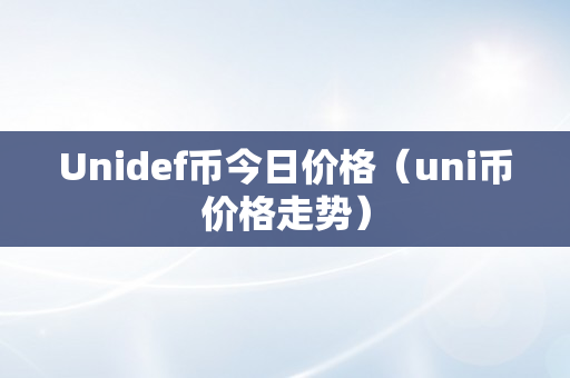Unidef币今日价格（uni币价格走势）