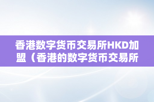 香港数字货币交易所HKD加盟（香港的数字货币交易所）
