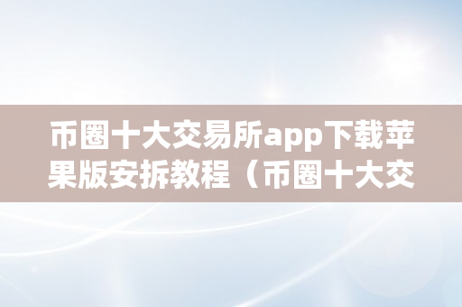 币圈十大交易所app下载苹果版安拆教程（币圈十大交易所app下载苹果版安拆教程）