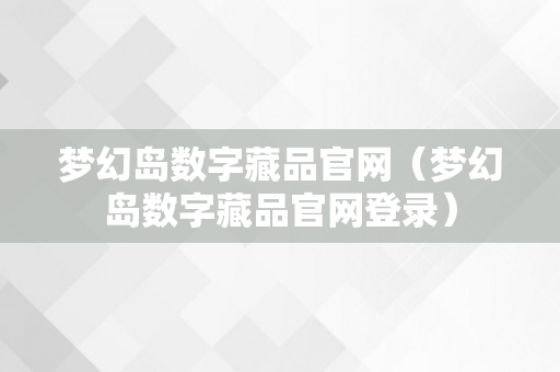 梦幻岛数字藏品官网（梦幻岛数字藏品官网登录）