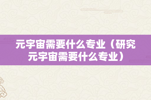 元宇宙需要什么专业（研究元宇宙需要什么专业）
