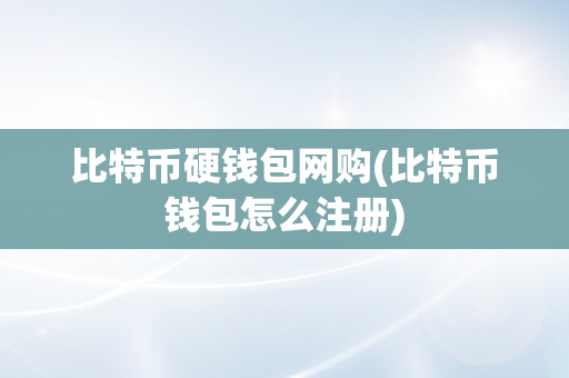 比特币硬钱包网购(比特币钱包怎么注册)