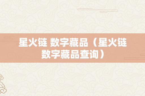 星火链 数字藏品（星火链数字藏品查询）