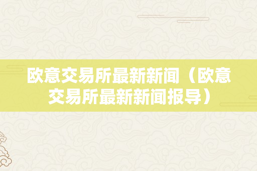 欧意交易所最新新闻（欧意交易所最新新闻报导）