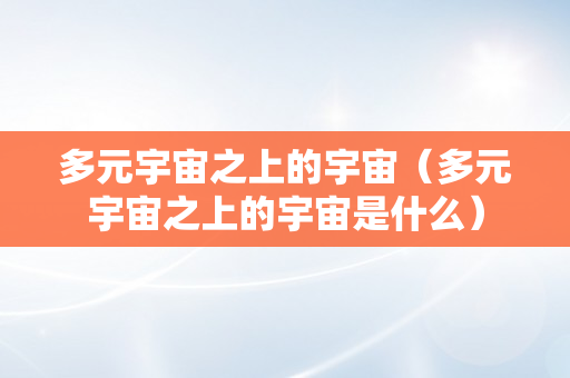 多元宇宙之上的宇宙（多元宇宙之上的宇宙是什么）
