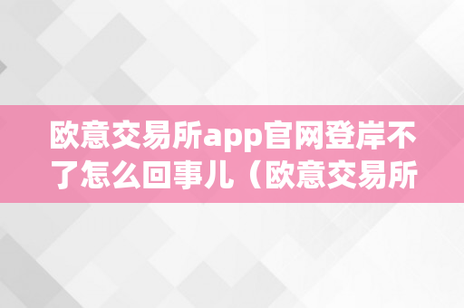 欧意交易所app官网登岸不了怎么回事儿（欧意交易所app官网登岸不了怎么回事儿）