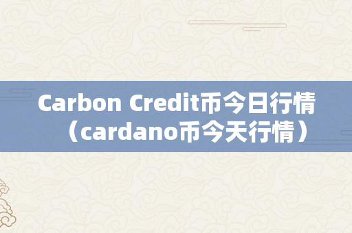 Carbon Credit币今日行情（cardano币今天行情）