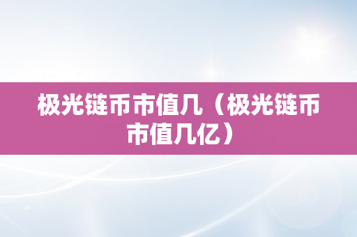 极光链币市值几（极光链币市值几亿）