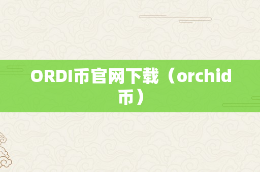 ORDI币官网下载（orchid币）