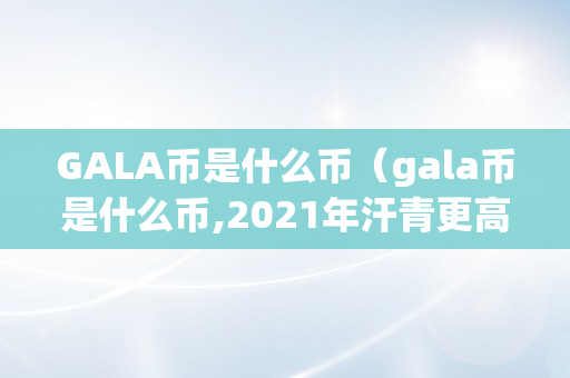 GALA币是什么币（gala币是什么币,2021年汗青更高价）