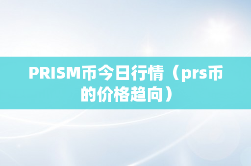 PRISM币今日行情（prs币的价格趋向）