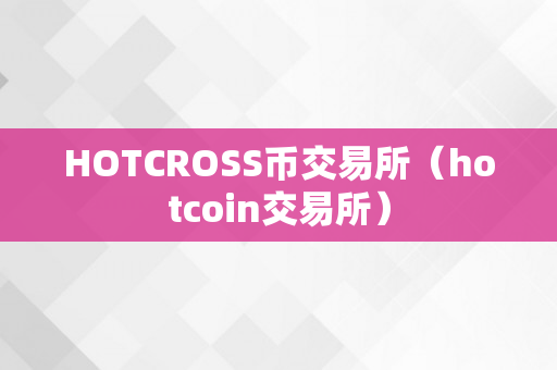 HOTCROSS币交易所（hotcoin交易所）