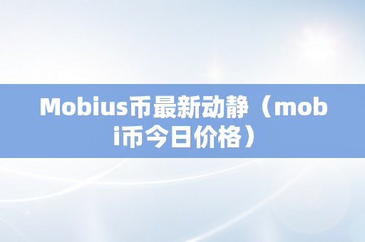 Mobius币最新动静（mobi币今日价格）