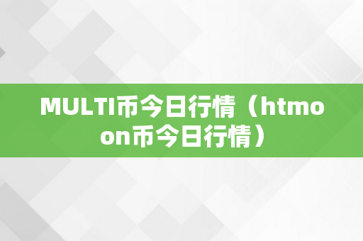 MULTI币今日行情（htmoon币今日行情）