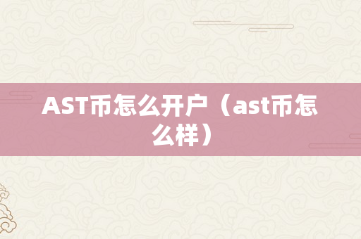 AST币怎么开户（ast币怎么样）