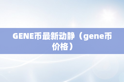 GENE币最新动静（gene币价格）