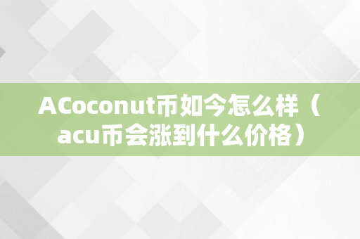 ACoconut币如今怎么样（acu币会涨到什么价格）