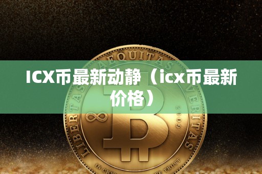 ICX币最新动静（icx币最新价格）
