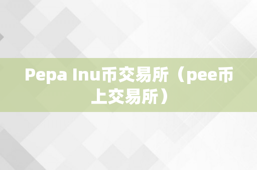 Pepa Inu币交易所（pee币上交易所）