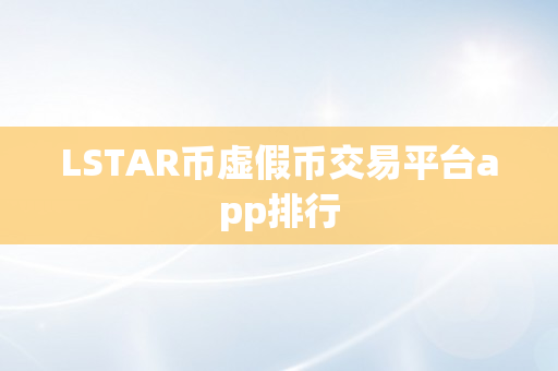 LSTAR币虚假币交易平台app排行