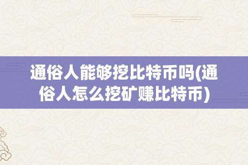 通俗人能够挖比特币吗(通俗人怎么挖矿赚比特币)