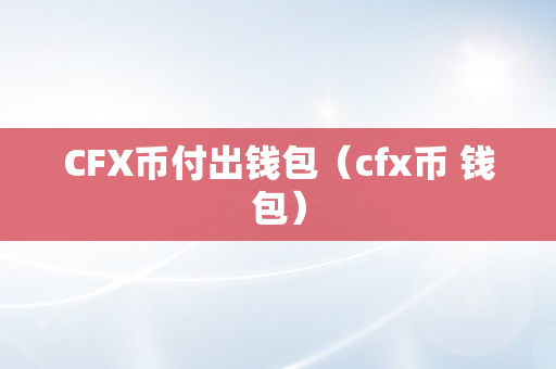 CFX币付出钱包（cfx币 钱包）