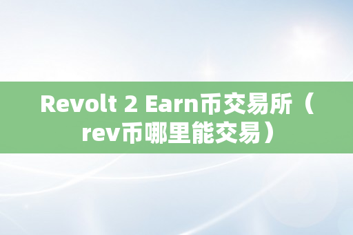 Revolt 2 Earn币交易所（rev币哪里能交易）