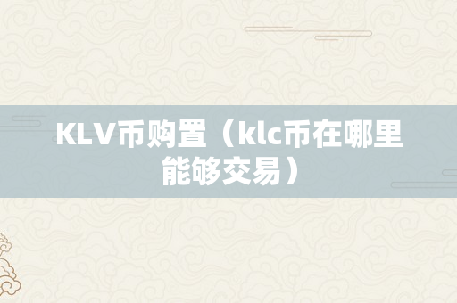KLV币购置（klc币在哪里能够交易）