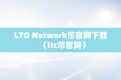LTO Network币官网下载（ltc币官网）