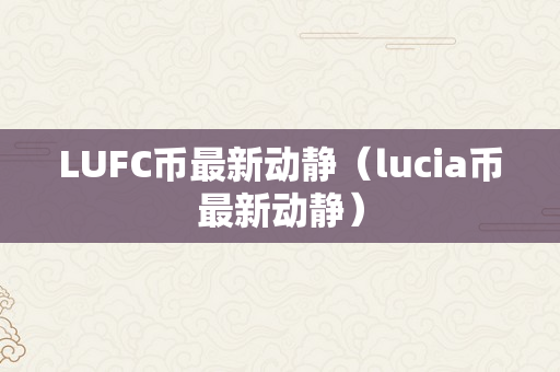 LUFC币最新动静（lucia币最新动静）