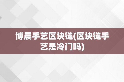 博晨手艺区块链(区块链手艺是冷门吗)