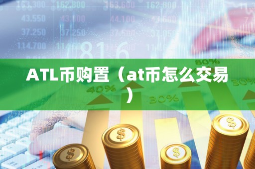 ATL币购置（at币怎么交易）