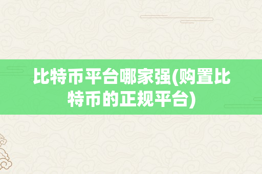 比特币平台哪家强(购置比特币的正规平台)