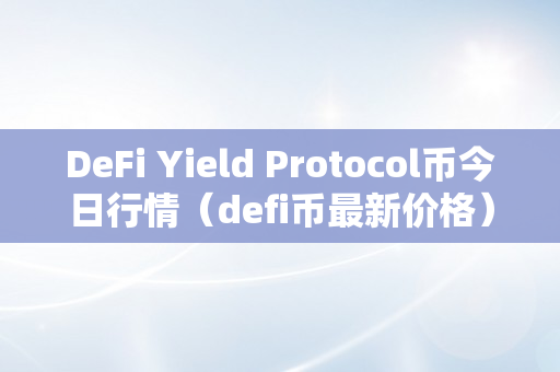 DeFi Yield Protocol币今日行情（defi币最新价格）