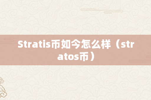 Stratis币如今怎么样（stratos币）