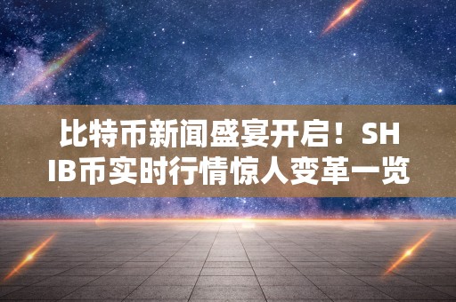 比特币新闻盛宴开启！SHIB币实时行情惊人变革一览！